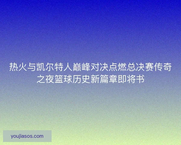 热火与凯尔特人巅峰对决点燃总决赛传奇之夜篮球历史新篇章即将书
