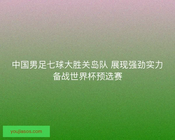 中国男足七球大胜关岛队 展现强劲实力备战世界杯预选赛