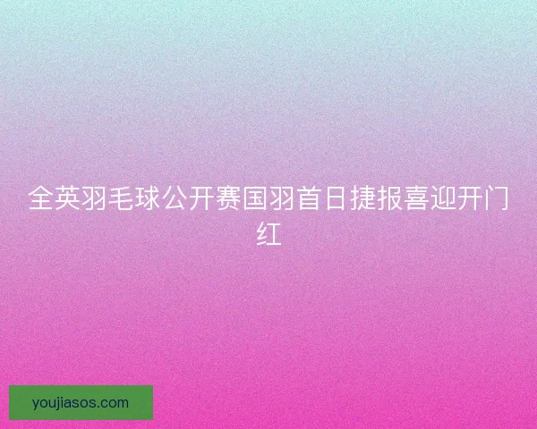 全英羽毛球公开赛国羽首日捷报喜迎开门红