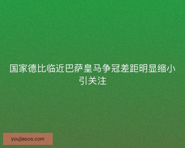 国家德比临近巴萨皇马争冠差距明显缩小引关注
