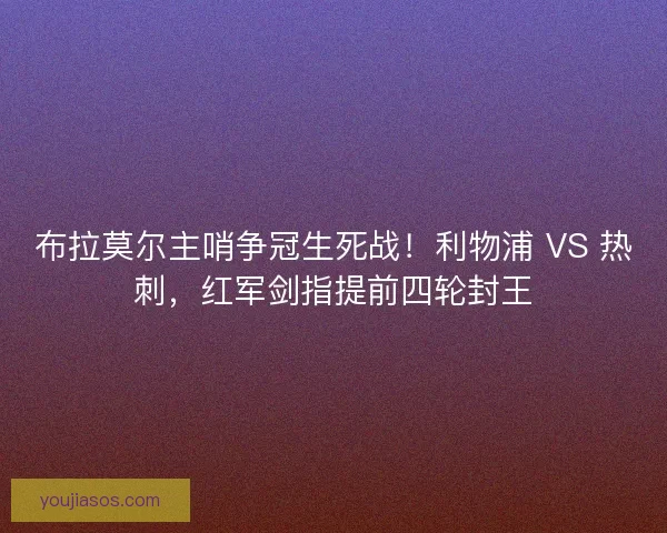 布拉莫尔主哨争冠生死战！利物浦 VS 热刺，红军剑指提前四轮封王