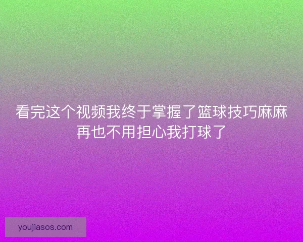 看完这个视频我终于掌握了篮球技巧麻麻再也不用担心我打球了