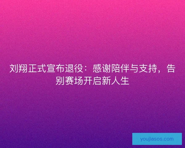 刘翔正式宣布退役:感谢陪伴与支持,告别赛场开启新人生 刘翔正式宣布退役:感谢陪伴与支持,告别赛场开启新人生